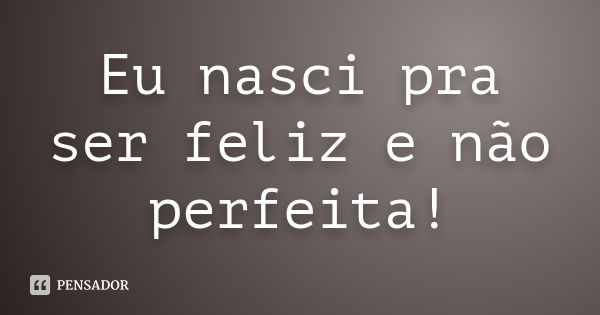 Eu nasci pra ser feliz e não perfeita!