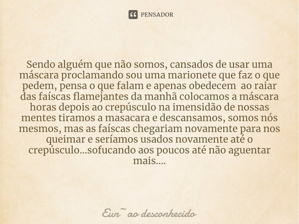 ⁠Sendo alguém que não somos, cansados de usar uma máscara proclamando sou uma marionete que faz o que pedem, pensa o que falam e apenas obedecem ao raiar das fa... Frase de Eunao desconhecido.