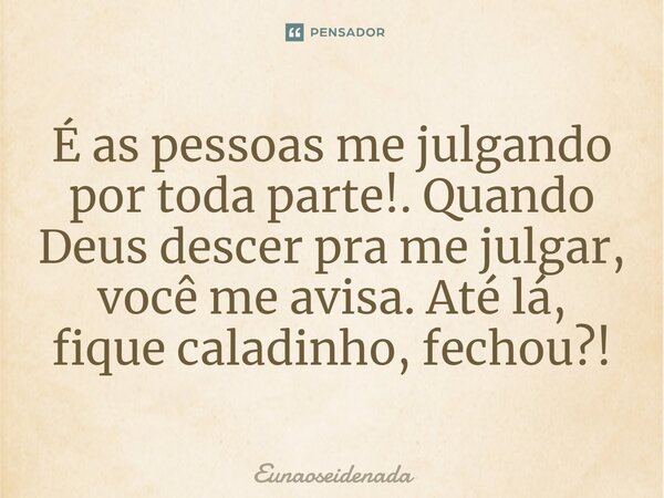 É as pessoas me julgando por toda parte!. Quando Deus descer pra me julgar, você me avisa. Até lá, fique caladinho, fechou?!... Frase de Eunaoseidenada.