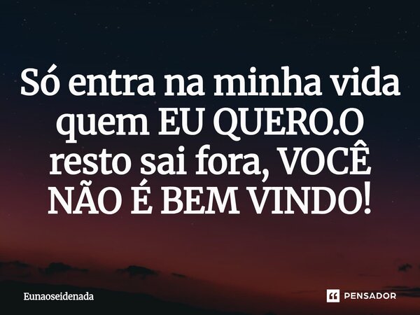Só entra na minha vida quem EU QUERO.O resto sai fora, VOCÊ NÃO É BEM VINDO!⁠... Frase de Eunaoseidenada.