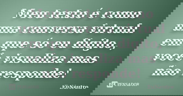 Meu texto é como uma conversa virtual em que só eu digito, você visualiza mas não responde!... Frase de EuNeutro.