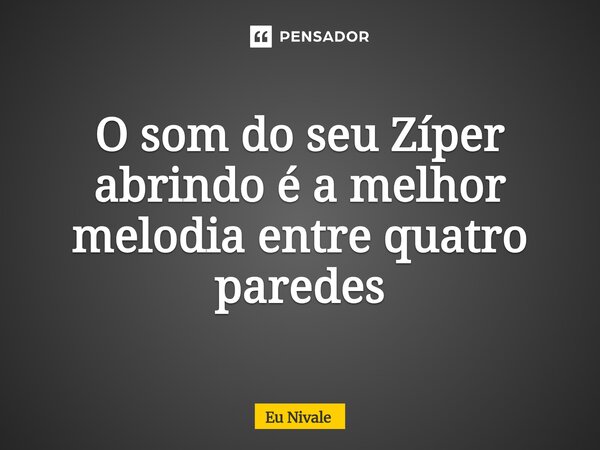 ⁠O som do seu Zíper abrindo é a melhor melodia entre quatro paredes... Frase de Eu Nivale.