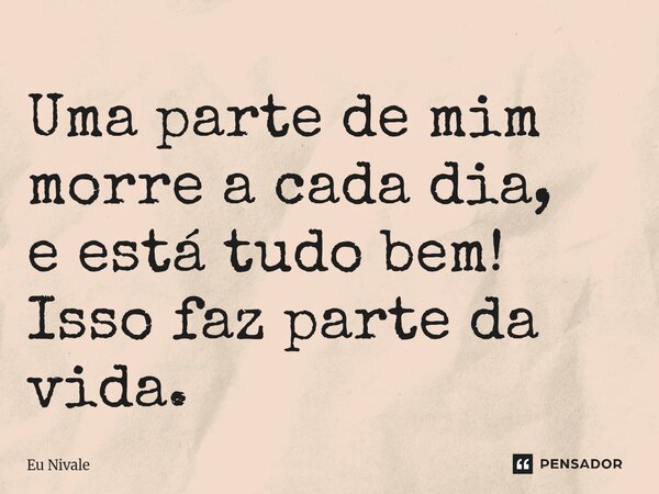 ⁠Uma parte de mim morre a cada dia, e está tudo bem! Isso faz parte da vida.... Frase de Eu Nivale.