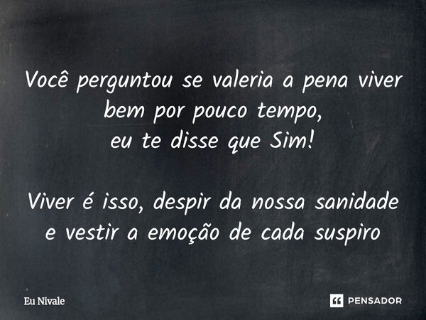 Você perguntou se valeria a pena viver bem por pouco tempo, eu te disse que Sim! Viver é isso, despir da nossa sanidade e vestir a emoção de cada suspiro... Frase de Eu Nivale.