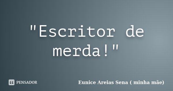 "Escritor de merda!"... Frase de Eunice Areias Sena ( minha mãe).