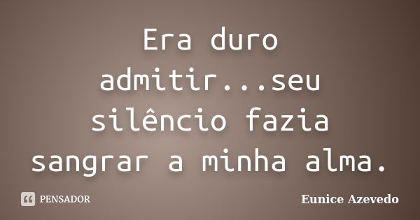 Era duro admitir...seu silêncio fazia sangrar a minha alma.... Frase de Eunice Azevedo.