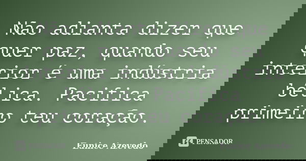 Não adianta dizer que quer paz, quando seu interior é uma indústria bélica. Pacifica primeiro teu coração.... Frase de Eunice Azevedo.