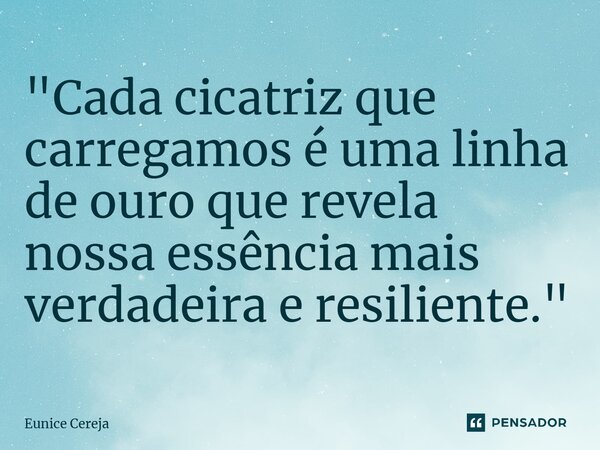 ⁠"Cada cicatriz que carregamos é uma linha de ouro que revela nossa essência mais verdadeira e resiliente."... Frase de Eunice Cereja.
