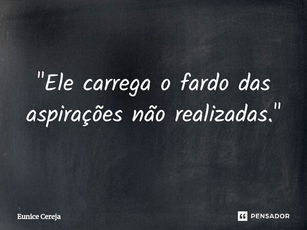⁠"Ele carrega o fardo das aspirações não realizadas."... Frase de Eunice Cereja.