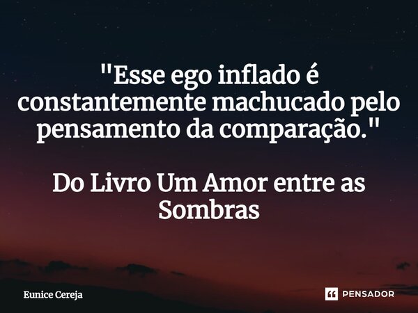 ⁠"Esse ego inflado é constantemente machucado pelo pensamento da comparação." Do Livro Um Amor entre as Sombras... Frase de Eunice Cereja.