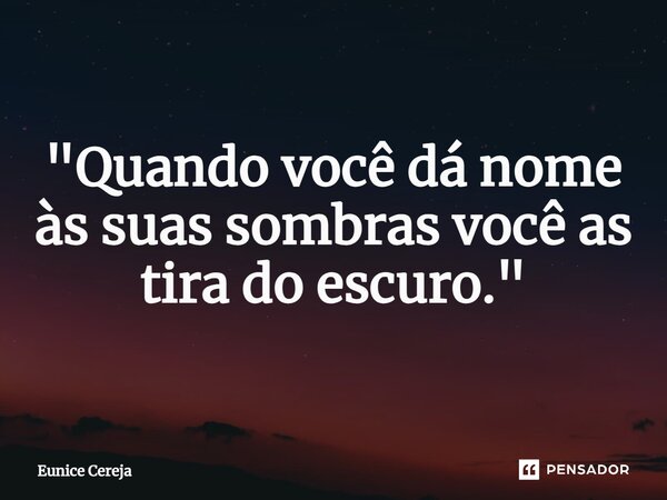 ⁠"Quando você dá nome às suas sombras você as tira do escuro."... Frase de Eunice Cereja.