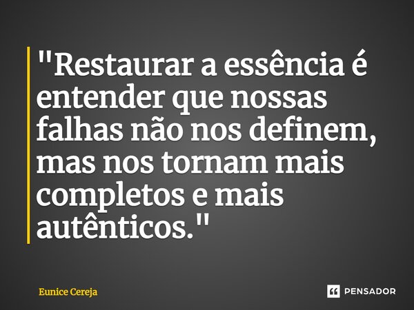 ⁠"Restaurar a essência é entender que nossas falhas não nos definem, mas nos tornam mais completos e mais autênticos."... Frase de Eunice Cereja.