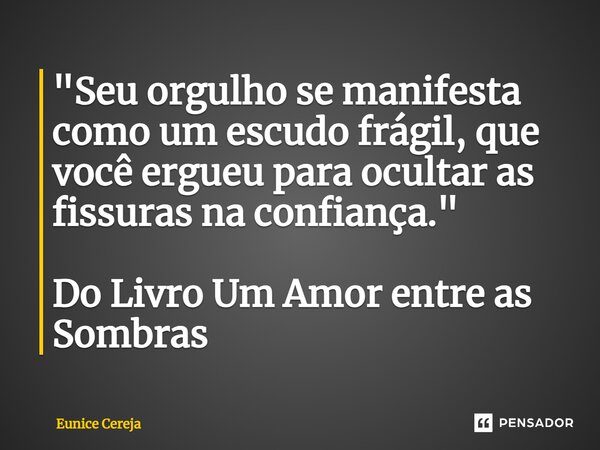 ⁠"Seu orgulho se manifesta como um escudo frágil, que você ergueu para ocultar as fissuras na confiança." Do Livro Um Amor entre as Sombras... Frase de Eunice Cereja.
