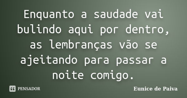 Enquanto a saudade vai bulindo aqui por dentro, as lembranças vão se ajeitando para passar a noite comigo.... Frase de Eunice de Paiva.