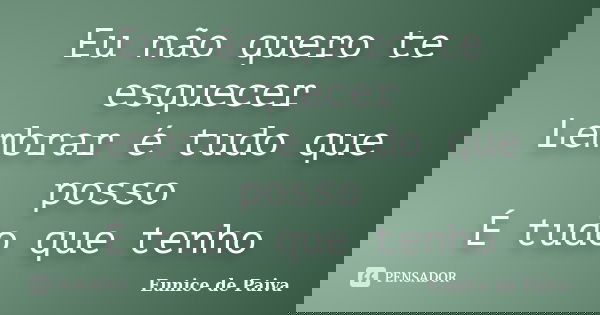 Eu não quero te esquecer Lembrar é tudo que posso É tudo que tenho... Frase de Eunice de Paiva.