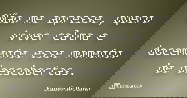 Não me apresse, quero viver calma e docemente esse momento de descobertas.... Frase de Eunice de Paiva.