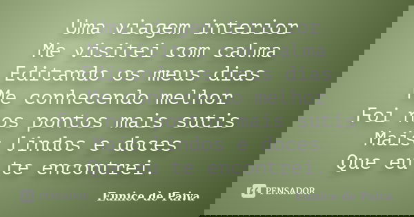 Uma viagem interior Me visitei com calma Editando os meus dias Me conhecendo melhor Foi nos pontos mais sutis Mais lindos e doces Que eu te encontrei.... Frase de Eunice de Paiva.