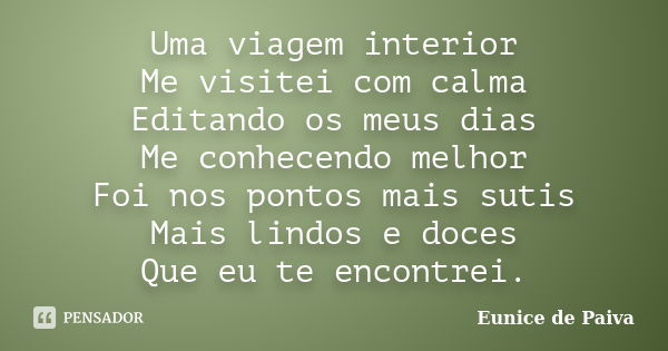 Uma viagem interior Me visitei com calma Editando os meus dias Me conhecendo melhor Foi nos pontos mais sutis Mais lindos e doces Que eu te encontrei.... Frase de Eunice de Paiva.