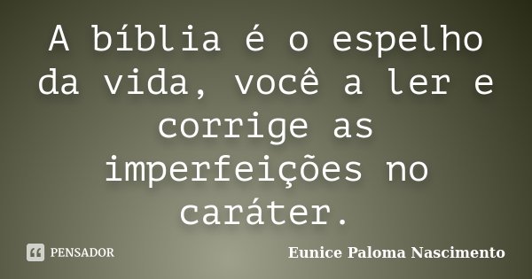 A bíblia é o espelho da vida, você a ler e corrige as imperfeições no caráter.... Frase de Eunice Paloma Nascimento.