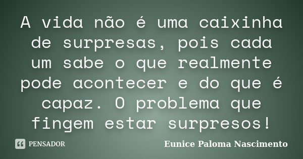 A vida não é uma caixinha de surpresas, pois cada um sabe o que realmente pode acontecer e do que é capaz. O problema que fingem estar surpresos!... Frase de Eunice Paloma Nascimento.