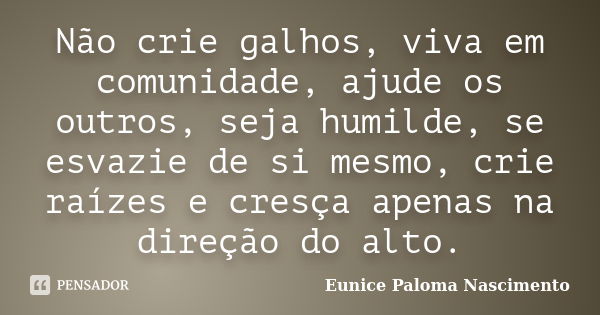 Não crie galhos, viva em comunidade, ajude os outros, seja humilde, se esvazie de si mesmo, crie raízes e cresça apenas na direção do alto.... Frase de Eunice Paloma Nascimento.