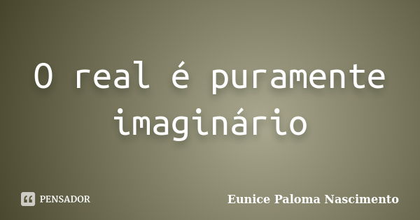 O real é puramente imaginário... Frase de Eunice Paloma Nascimento.