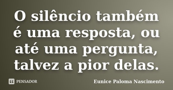 O silêncio também é uma resposta, ou até uma pergunta, talvez a pior delas.... Frase de Eunice Paloma Nascimento.