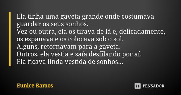 Ela tinha uma gaveta grande onde costumava guardar os seus sonhos. Vez ou outra, ela os tirava de lá e, delicadamente, os espanava e os colocava sob o sol. Algu... Frase de Eunice Ramos.