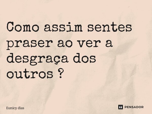 Como assim sentes praser ao ver a desgraça dos outros ? ⁠... Frase de Eunicy dias.