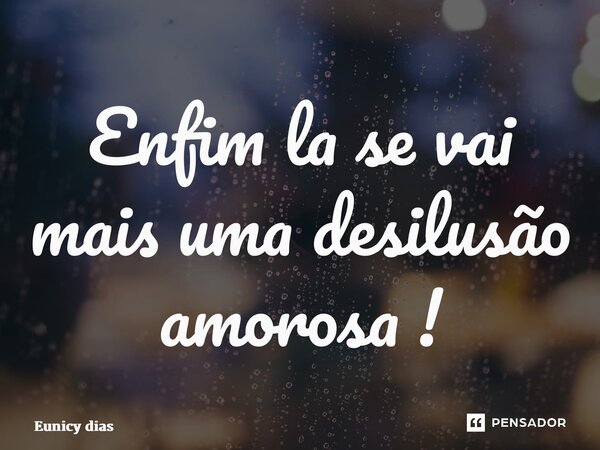 ⁠Enfim la se vai mais uma desilusão amorosa !... Frase de Eunicy dias.