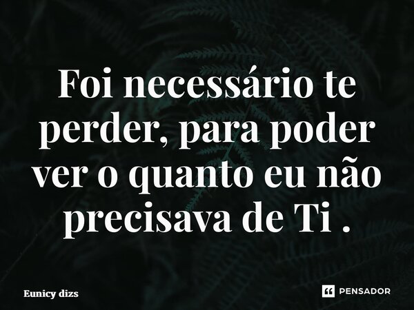 ⁠Foi necessário te perder, para poder ver o quanto eu não precisava de Ti .... Frase de Eunicy dias.