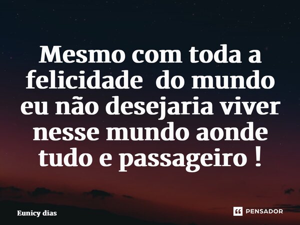 ⁠Mesmo com toda a felicidade do mundo eu não desejaria viver nesse mundo aonde tudo e passageiro !... Frase de Eunicy dias.