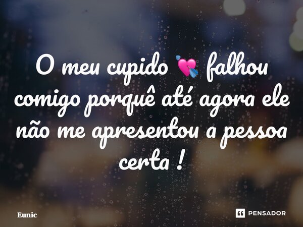 ⁠O meu cupido 💘 falhou comigo porquê até agora ele não me apresentou a pessoa certa !... Frase de Eunicy dias.