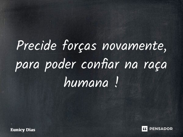 ⁠Preciso de forças novamente, para poder confiar na raça humana !... Frase de Eunicy dias.
