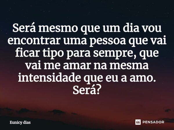 ⁠Será mesmo que um dia vou encontrar uma pessoa que vai ficar tipo para sempre, que vai me amar na mesma intensidade que eu a amo. Será?... Frase de Eunicy dias.