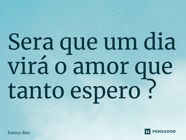 ⁠Sera que um dia virá o amor que tanto espero ?... Frase de Eunicy dias.