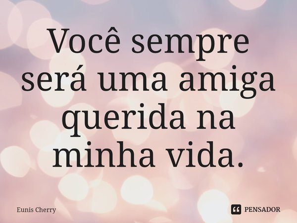 ⁠Você sempre será uma amiga querida na minha vida.... Frase de Eunis Cherry.