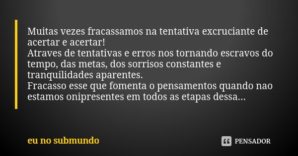 Muitas vezes fracassamos na tentativa excruciante de acertar e acertar! Atraves de tentativas e erros nos tornando escravos do tempo, das metas, dos sorrisos co... Frase de eu no submundo.