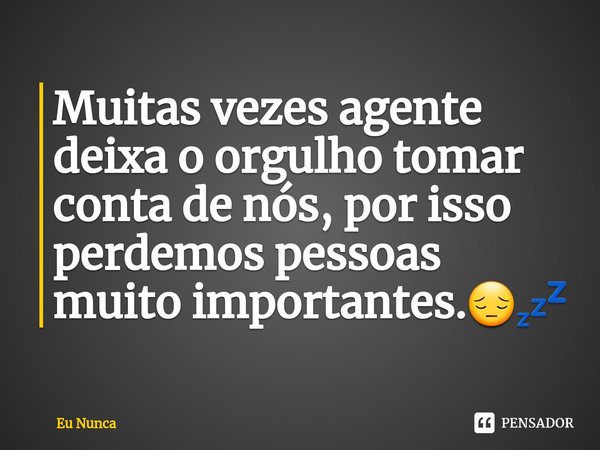 ⁠Muitas vezes agente deixa o orgulho tomar conta de nós, por isso perdemos pessoas muito importantes.😔💤... Frase de Eu Nunca.