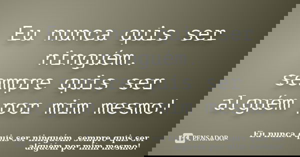 Eu nunca quis ser ninguém. sempre quis ser alguém por mim mesmo!... Frase de Eu nunca quis ser ninguém. sempre quis ser alguém por mim mesmo!.