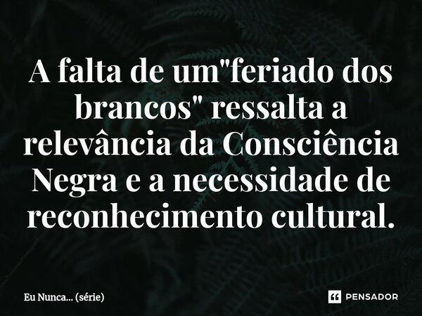 ⁠A falta de um "feriado dos brancos" ressalta a relevância da Consciência Negra e a necessidade de reconhecimento cultural.... Frase de Eu Nunca... (série).