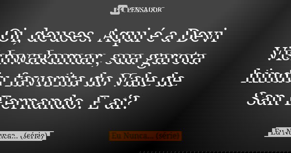 Oi, deuses. Aqui é a Devi Vishwakumar, sua garota hindu favorita do Vale de San Fernando. E aí?... Frase de Eu Nunca... (série).