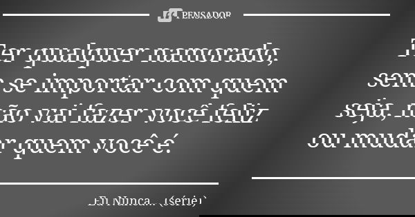 Ter qualquer namorado, sem se importar com quem seja, não vai fazer você feliz ou mudar quem você é.... Frase de Eu Nunca... (série).