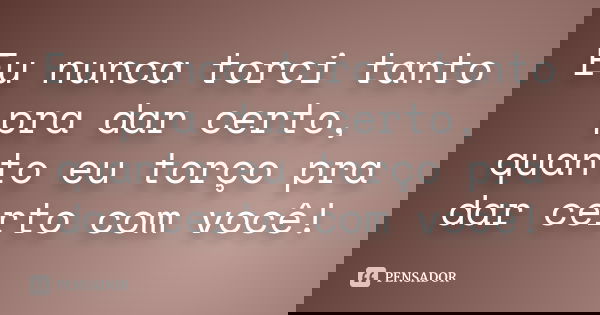 Eu nunca torci tanto pra dar certo, quanto eu torço pra dar certo com você!... Frase de autor desconhecido.