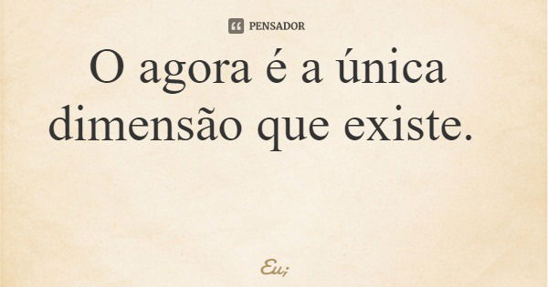 O agora é a única dimensão que existe.... Frase de Eu;.