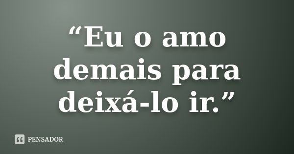 “Eu o amo demais para deixá-lo ir.”