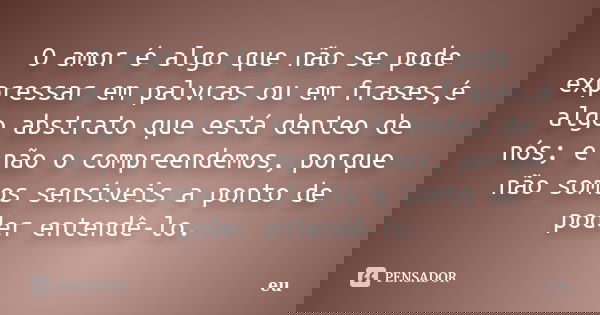 O amor é algo que não se pode expressar em palvras ou em frases,é algo abstrato que está denteo de nós; e não o compreendemos, porque não somos sensíveis a pont... Frase de Eu.