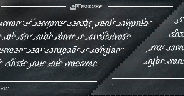 O amor é sempre certo, pelo simples fato de ter sido bom o suficiente pra convencer seu coração a abrigar algo mais forte que ele mesmo.... Frase de EU.