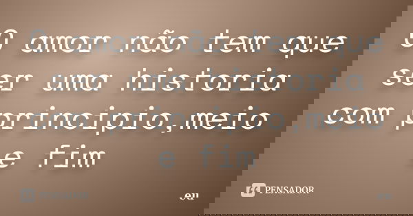 O amor não tem que ser uma historia com principio,meio e fim... Frase de eu.