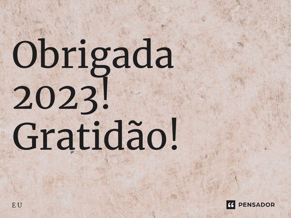 ⁠Obrigada 2023! Gratidão!... Frase de E U.